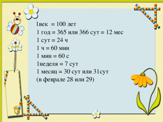 1век = 100 лет  1 год = 365 или 366 сут = 12 мес  1 сут = 24 ч  1 ч = 60 мин  1 мин = 60 с  1неделя = 7 сут  1 месяц = 30 сут или 31сут  (в феврале 28 или 29)