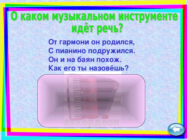 От гармони он родился,  С пианино подружился.  Он и на баян похож.  Как его ты назовёшь?