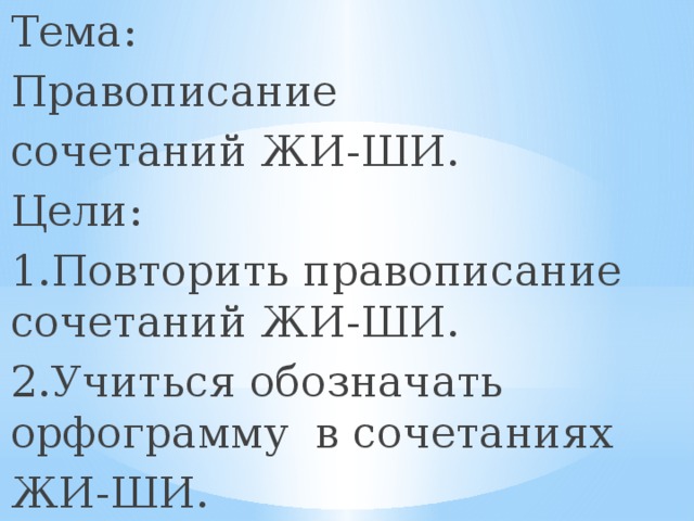 Тема: Правописание сочетаний ЖИ-ШИ. Цели: 1.Повторить правописание сочетаний ЖИ-ШИ. 2.Учиться обозначать орфограмму в сочетаниях ЖИ-ШИ.