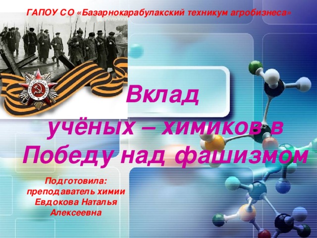 ГАПОУ СО «Базарнокарабулакский техникум агробизнеса»  Вклад учёных – химиков в Победу над фашизмом Подготовила: преподаватель химии Евдокова Наталья Алексеевна