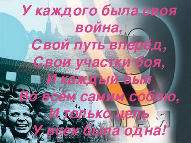 У каждого была своя война, Свой путь вперёд, Свои участки боя, И каждый был Во всём самим собою, И только цель У всех была одна!