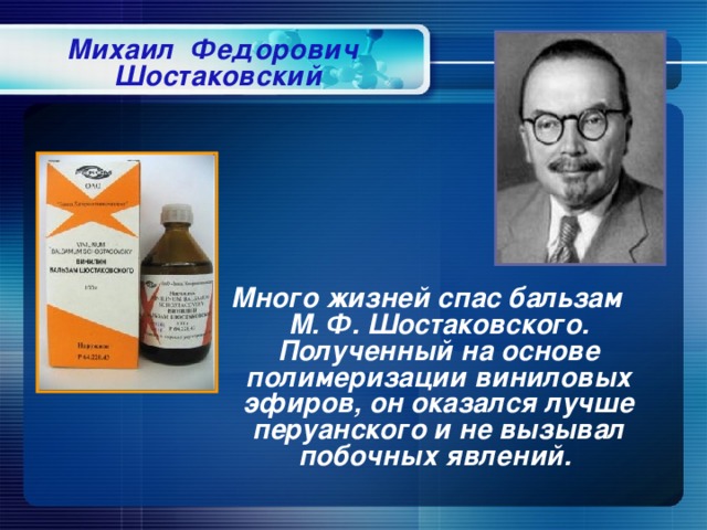 Михаил Федорович Шостаковский  Много жизней спас бальзам М. Ф. Шостаковского. Полученный на основе полимеризации виниловых эфиров, он оказался лучше перуанского и не вызывал побочных явлений.