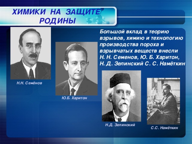 ХИМИКИ НА ЗАЩИТЕ РОДИНЫ Большой вклад в теорию взрывов, химию и технологию производства пороха и взрывчатых веществ внесли Н. Н. Семенов, Ю. Б. Харитон, Н. Д. Зелинский С. С. Намёткин Н.Н. Семёнов Ю.Б. Харитон Н.Д. Зелинский С.С. Намёткин