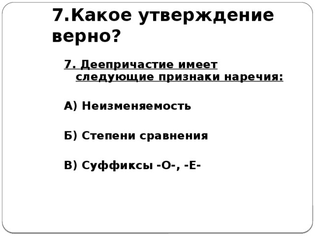 7.Какое утверждение верно? 7. Деепричастие имеет следующие признаки наречия:  А) Неизменяемость  Б) Степени сравнения  В) Суффиксы -О-, -Е-