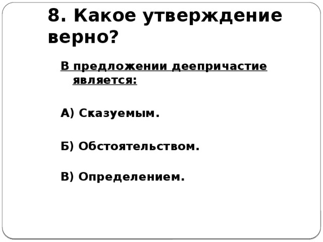 8. Какое утверждение верно? В предложении деепричастие является:  А) Сказуемым.  Б) Обстоятельством.  В) Определением.