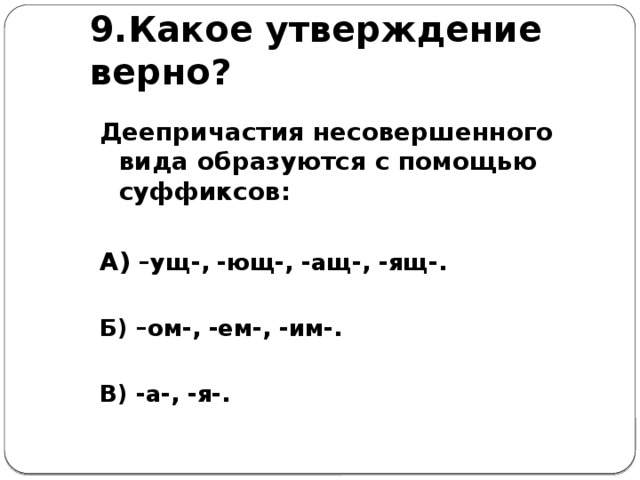 9.Какое утверждение верно? Деепричастия несовершенного вида образуются с помощью суффиксов:  А) –ущ-, -ющ-, -ащ-, -ящ-.  Б) –ом-, -ем-, -им-.  В) -а-, -я-.