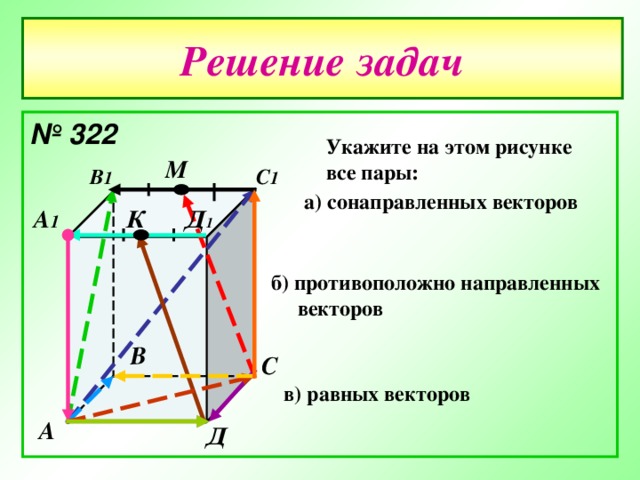В Решение задач № 322  Укажите на этом рисунке все пары: М С 1 В 1 а) сонаправленных векторов А 1 Д 1 К б) противоположно направленных  векторов  С в) равных векторов  А Д