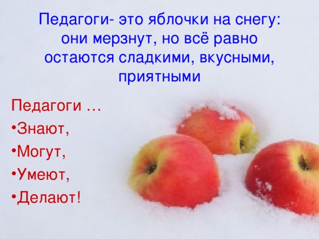 Педагоги- это яблочки на снегу: они мерзнут, но всё равно остаются сладкими, вкусными, приятными Педагоги …