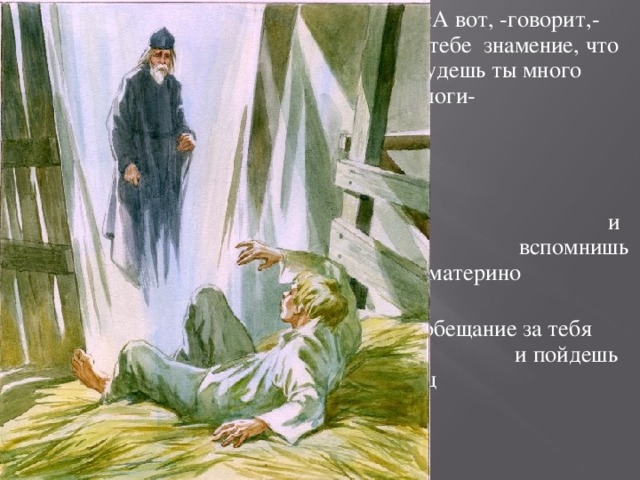 «А вот, -говорит,- тебе тебе знамение, что что будешь ты много много раз поги- о бать и ни разу не п погибнешь, пока п придет твоя нас-то тоящая погибель, и ты и ты тогда вспомн вспомнишь мате- материно нишь материно обе обещание за тебя обещание за тебя и и пойдешь в и пойдешь в чернец чернецы!...» чернецы.