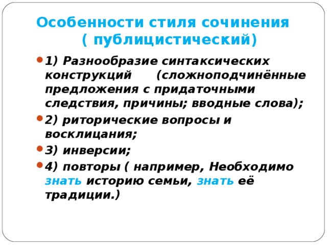 Особенности стиля сочинения  ( публицистический) 1) Разнообразие синтаксических конструкций (сложноподчинённые предложения с придаточными следствия, причины; вводные слова); 2) риторические вопросы и восклицания; 3) инверсии; 4) повторы ( например, Необходимо знать историю семьи, знать её традиции.)