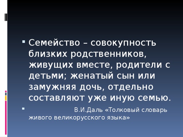 Семейство – совокупность близких родственников, живущих вместе, родители с детьми; женатый сын или замужняя дочь, отдельно составляют уже иную семью.  В.И.Даль «Толковый словарь живого великорусского языка»