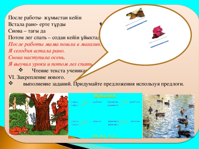 После работы- жұмыстан кейін Встала рано- ерте тұрды Снова – тағы да Потом лег спать – содан кейін ұйықтады.  После работы- жұмыстан кейін Встала рано- ерте тұрды Снова – тағы да Потом лег спать – содан кейін ұйықтады. После работы мама пошла в магазин. Я сегодня встала рано. Снова наступила осень. Я выучил уроки и потом лег спать. После работы мама пошла в магазин. Я сегодня встала рано. Снова наступила осень. Я выучил уроки и потом лег спать. Чтение текста учениками. Чтение текста учениками. Чтение текста учениками. V І . Закрепление нового.