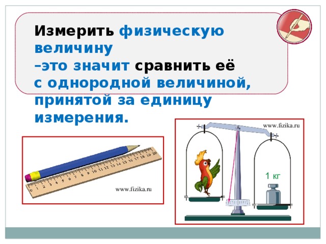 Измерить физическую величину – это значит сравнить её с однородной величиной, принятой за единицу измерения.  www.fizika.ru www.fizika.ru