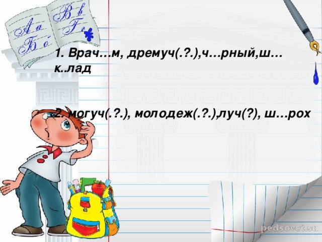 1. Врач…м, дремуч(.?.),ч…рный,ш…к..лад    2. могуч(.?.), молодеж(.?.),луч(?), ш…рох