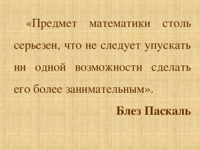 «Предмет математики столь серьезен, что не следует упускать ни одной возможности сделать его более занимательным». Блез Паскаль