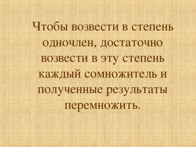 Чтобы возвести в степень одночлен, достаточно возвести в эту степень каждый сомножитель и полученные результаты перемножить.