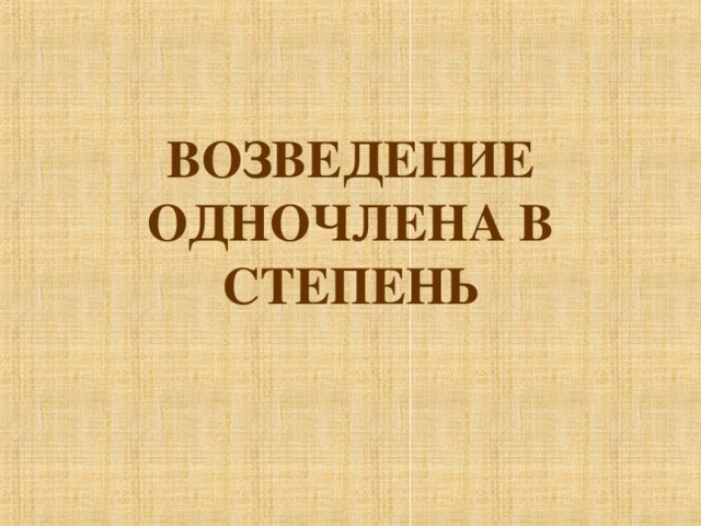 ВОЗВЕДЕНИЕ ОДНОЧЛЕНА В СТЕПЕНЬ