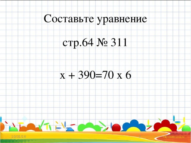Составьте уравнение стр.64 № 311 х + 390=70 х 6 10/31/16