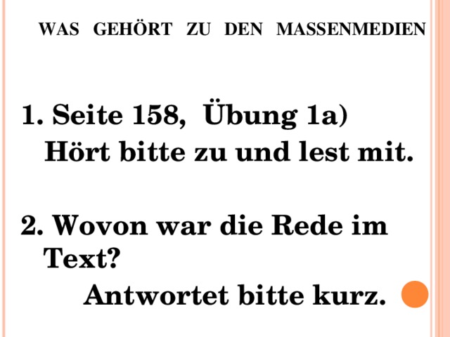 WAS GEHÖRT ZU DEN MASSENMEDIEN   1. Seite 158, Übung 1a)  Hört bitte zu und lest mit. 2. Wovon war die Rede im Text?  Antwortet bitte kurz.