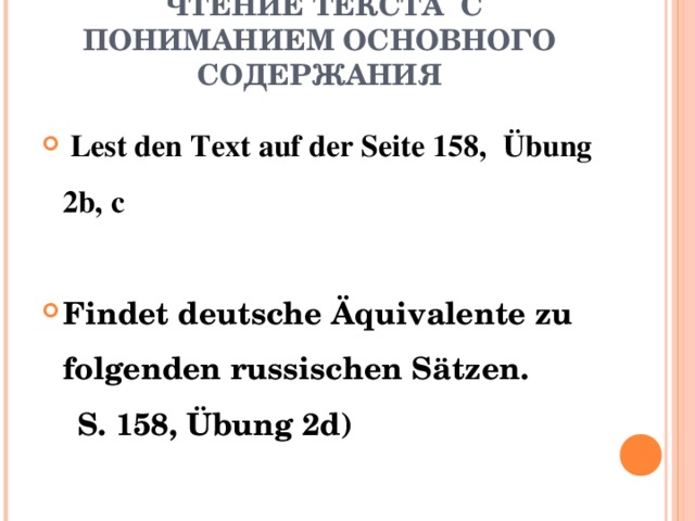 ЧТЕНИ E ТЕКСТА С ПОНИМАНИЕМ ОСНОВНОГО СОДЕРЖАНИЯ    Lest den Text auf der Seite 158, Übung 2b, c Findet deutsche Äquivalente zu folgenden russischen S ät zen.  S. 158, Übung 2d)