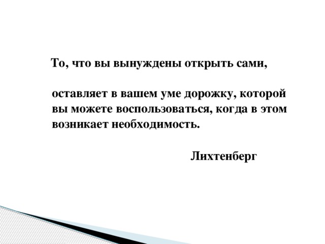 То, что вы вынуждены открыть сами, оставляет в вашем уме дорожку, которой вы можете воспользоваться, когда в этом возникает необходимость.  Лихтенберг