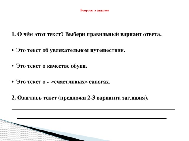 Вопросы и задания     1. О чём этот текст? Выбери правильный вариант ответа.   Это текст об увлекательном путешествии.   Это текст о качестве обуви.   Это текст о ― «счастливых» сапогах.  2. Озаглавь текст (предложи 2-3 варианта заглавия). ________________________________________________________________________________________