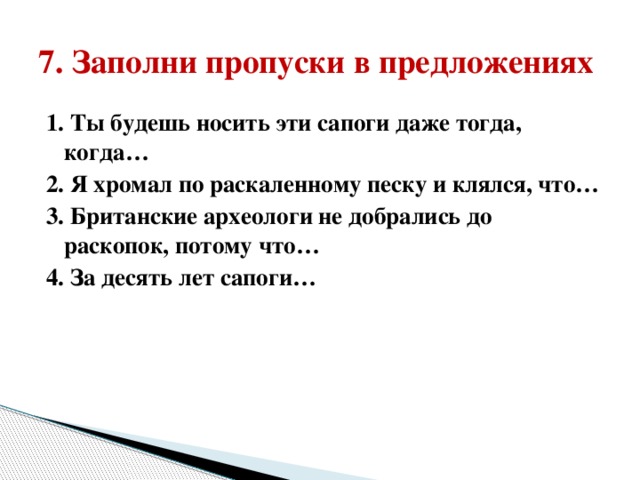 7. Заполни пропуски в предложениях 1. Ты будешь носить эти сапоги даже тогда, когда… 2. Я хромал по раскаленному песку и клялся, что… 3. Британские археологи не добрались до раскопок, потому что… 4. За десять лет сапоги…