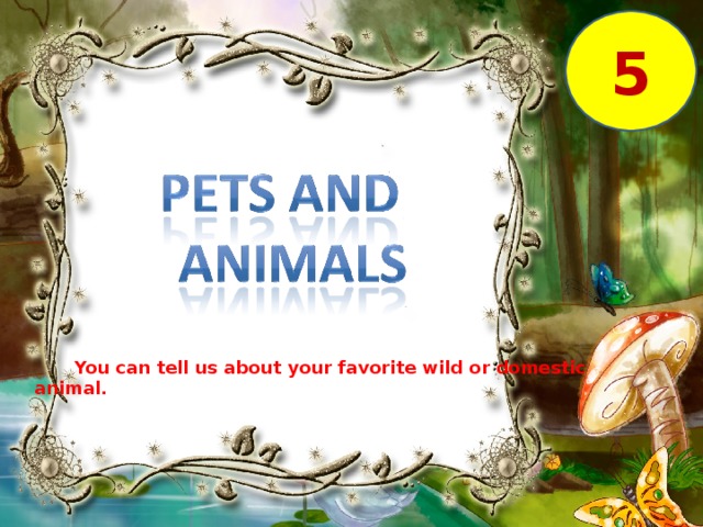 5  You can tell us about your favorite wild or domestic animal.
