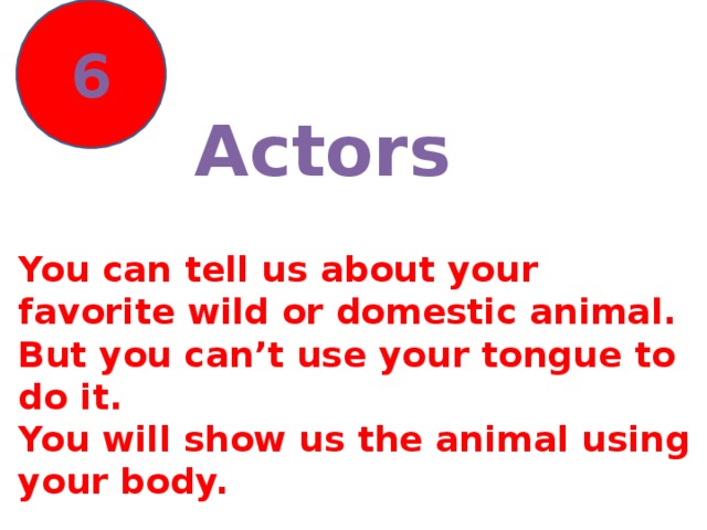 6  Actors You can tell us about your favorite wild or domestic animal. But you can’t use your tongue to do it. You will show us the animal using your body.
