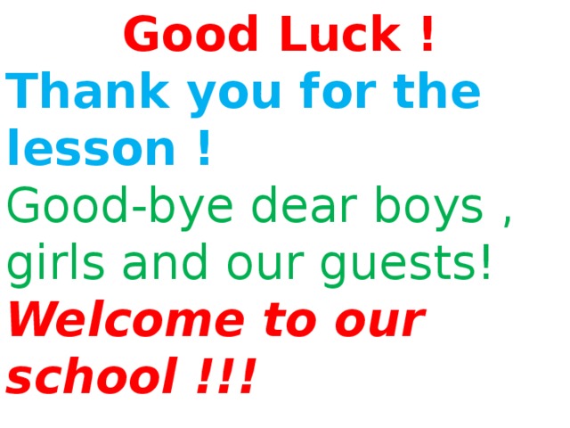 Good Luck ! Thank you for the lesson ! Good-bye dear boys , girls and our guests! Welcome to our school !!!