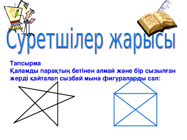 Тапсырма Қаламды парақтың бетінен алмай және бір сызылған жерді қайталап сызбай мына фигураларды сал: