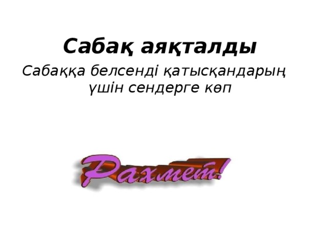 Сабақ аяқталды Сабаққа белсенді қатысқандарың үшін сендерге көп