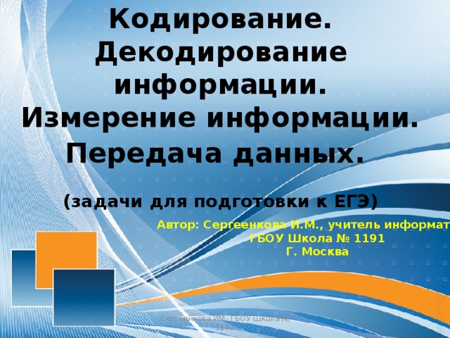 Кодирование. Декодирование информации. Измерение информации. Передача данных .  (задачи для подготовки к ЕГЭ) Автор: Сергеенкова И.М., учитель информатики. ГБОУ Школа № 1191 Г. Москва Сергеенкова ИМ- ГБОУ Школа № 1191