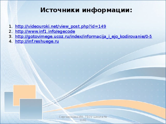 Источники информации: http:// videouroki.net/view_post.php?id=149 http:// www.inf1.info/egecode http:// gotovimege.ucoz.ru/index/informacija_i_ejo_kodirovanie/0-5 http:// inf.reshuege.ru Сергеенкова ИМ- ГБОУ Школа № 1191