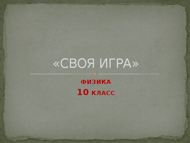 «СВОЯ ИГРА» ФИЗИКА 10 КЛАСС