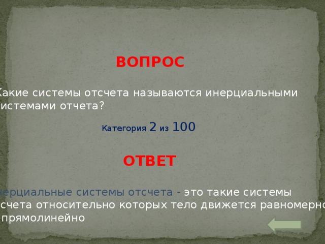 ВОПРОС Какие системы отсчета называются инерциальными системами отчета? Категория 2 из 100 ОТВЕТ Инерциальные системы отсчета - это такие системы отсчета относительно которых тело движется равномерно  и прямолинейно