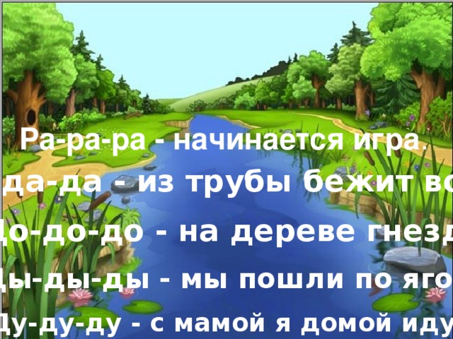 Ра-ра-ра - начинается игра . Да-да-да - из трубы бежит вода. До-до-до - на дереве гнездо . Ды-ды-ды - мы пошли по ягоды. Ду-ду-ду - с мамой я домой иду.