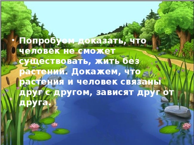 Попробуем доказать, что человек не сможет существовать, жить без растений. Докажем, что растения и человек связаны друг с другом, зависят друг от друга.