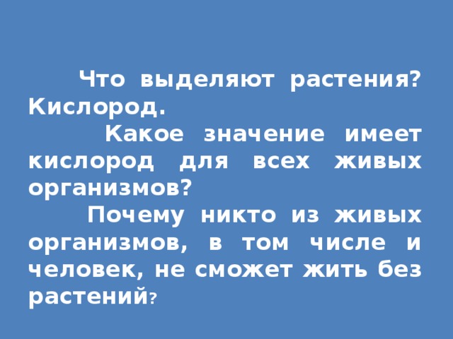 Что выделяют растения? Кислород.  Какое значение имеет кислород для всех живых организмов?  Почему никто из живых организмов, в том числе и человек, не сможет жить без растений ?