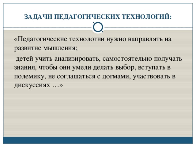 ЗАДАЧИ ПЕДАГОГИЧЕСКИХ ТЕХНОЛОГИЙ:  «Педагогические технологии нужно направлять на развитие мышления;  детей учить анализировать, самостоятельно получать знания, чтобы они умели делать выбор, вступать в полемику, не соглашаться с догмами, участвовать в дискуссиях …»