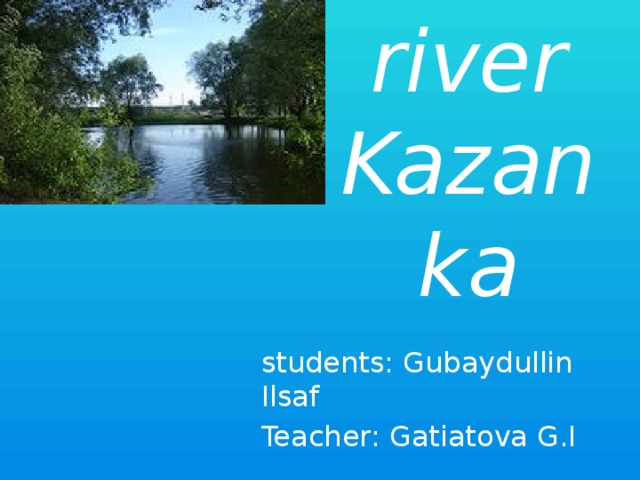 river Kazanka students: Gubaydullin Ilsaf Teacher: Gatiatova G.I