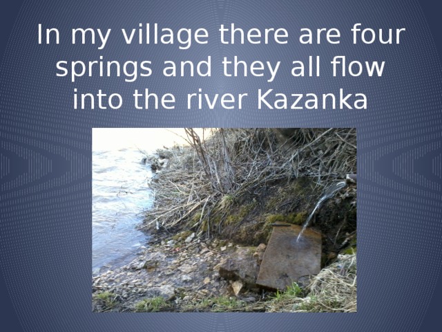 In my village there are four springs and they all flow into the river Kazanka