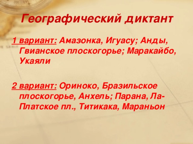 Географический диктант 1 вариант: Амазонка, Игуасу; Анды, Гвианское плоскогорье; Маракайбо, Укаяли  2 вариант: Ориноко, Бразильское плоскогорье, Анхель; Парана, Ла- Платское пл., Титикака, Мараньон