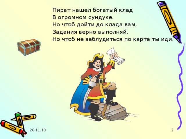 Пират нашел богатый клад В огромном сундуке. Но чтоб дойти до клада вам, Задания верно выполняй, Но чтоб не заблудиться по карте ты иди. 26.11.13