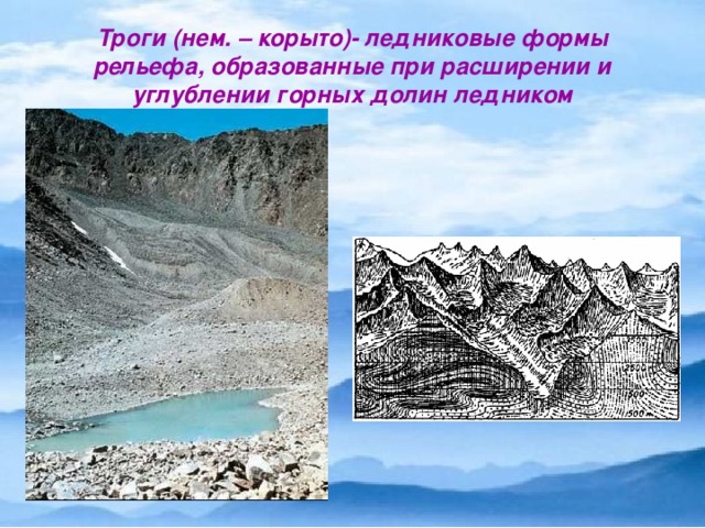 Троги (нем. – корыто)- ледниковые формы рельефа, образованные при расширении и углублении горных долин ледником
