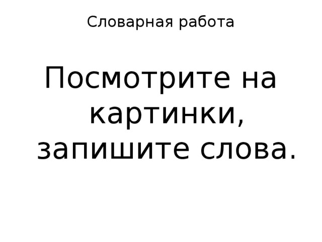 Словарная работа   Посмотрите на картинки, запишите слова.