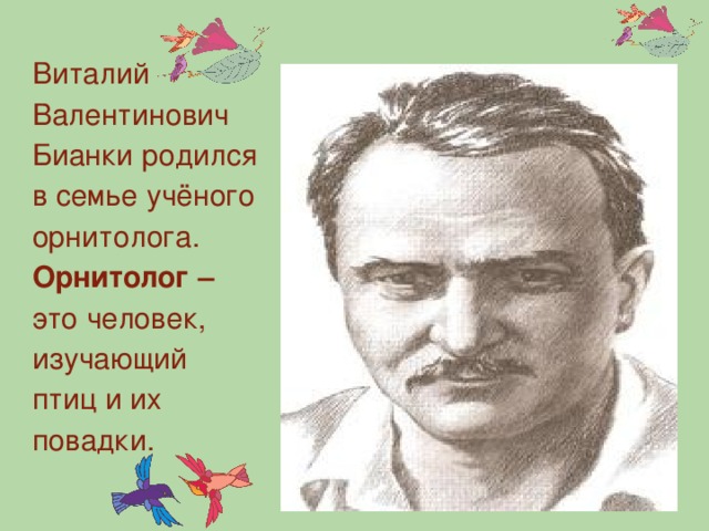 Виталий Валентинович Бианки родился в семье учёного орнитолога.  Орнитолог – это человек, изучающий птиц и их повадки.