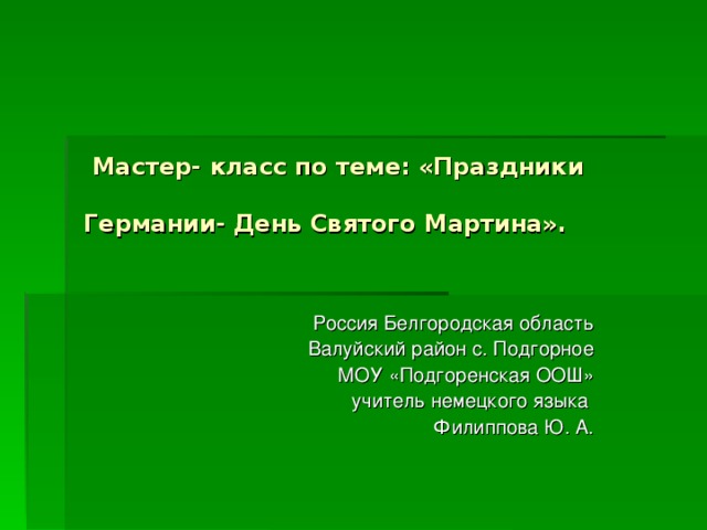 Мастер- класс по теме: «Праздники Германии- День Святого Мартина».  Россия Белгородская область  Валуйский район с. Подгорное  МОУ «Подгоренская ООШ»  учитель немецкого языка Филиппова Ю. А.