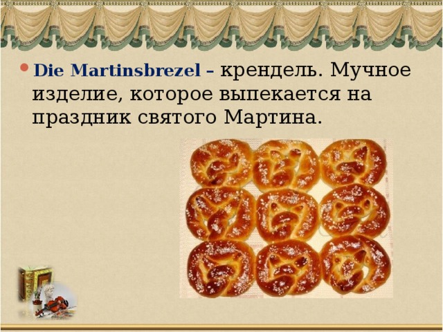 Die Martinsbrezel – крендель. Мучное изделие, которое выпекается на праздник святого Мартина.