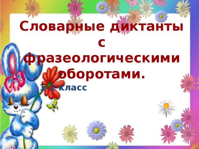 Словарные диктанты с фразеологическими оборотами.   1-2 класс